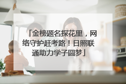 金榜题名探花里，网络守护赶考路！日照联通助力学子圆梦