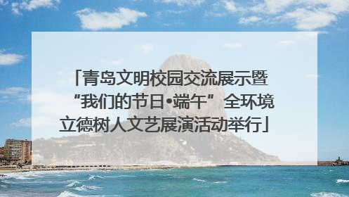 青岛文明校园交流展示暨 “我们的节日•端午”全环境立德树人文艺展演活动举行