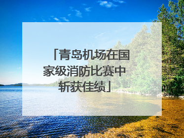 青岛机场在国家级消防比赛中斩获佳绩