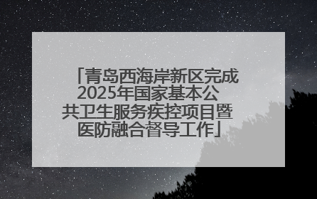 青岛西海岸新区完成2025年国家基本公共卫生服务疾控项目暨医防融合督导工作