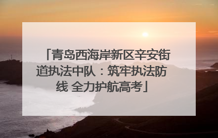 青岛西海岸新区辛安街道执法中队：筑牢执法防线 全力护航高考