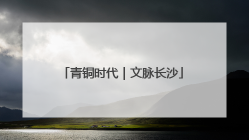 青铜时代｜文脉长沙