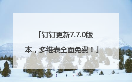钉钉更新7.7.0版本，多维表全面免费！