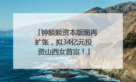 钟睒睒资本版图再扩张，拟34亿元投资山西女首富！