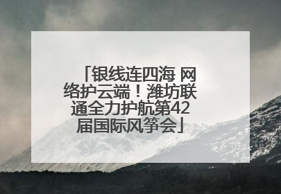 银线连四海 网络护云端！潍坊联通全力护航第42届国际风筝会