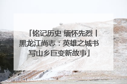 铭记历史 缅怀先烈丨黑龙江尚志：英雄之城书写山乡巨变新故事