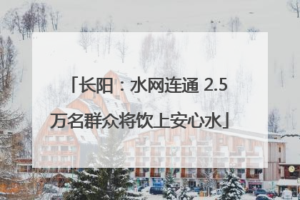 长阳：水网连通 2.5万名群众将饮上安心水