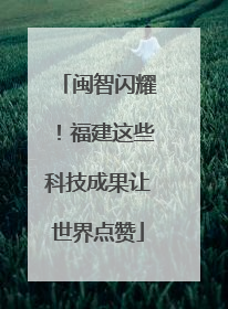 闽智闪耀！福建这些科技成果让世界点赞