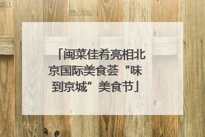 闽菜佳肴亮相北京国际美食荟“味到京城”美食节