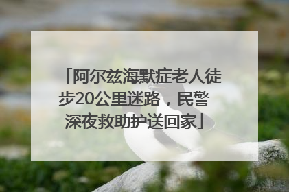 阿尔兹海默症老人徒步20公里迷路，民警深夜救助护送回家