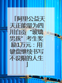 阿里公益天天正能量为四川自贡“玻璃男孩”考生奖励1万元：用键盘继续书写不设限的人生