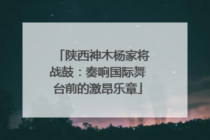 陕西神木杨家将战鼓：奏响国际舞台前的激昂乐章