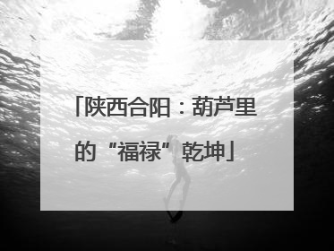 陕西合阳：葫芦里的“福禄”乾坤