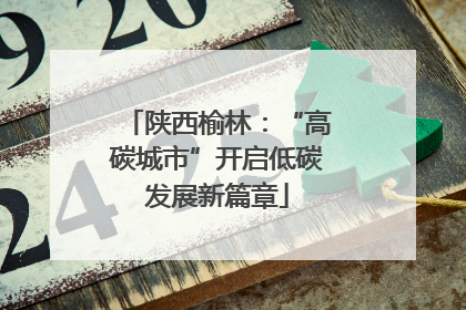 陕西榆林：“高碳城市”开启低碳发展新篇章