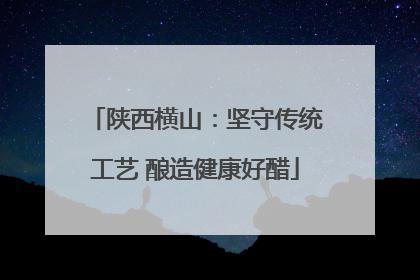 陕西横山：坚守传统工艺 酿造健康好醋