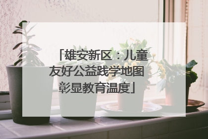 雄安新区：儿童友好公益践学地图彰显教育温度