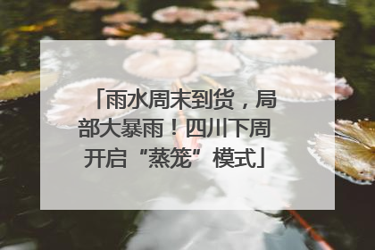 雨水周末到货，局部大暴雨！四川下周开启“蒸笼”模式