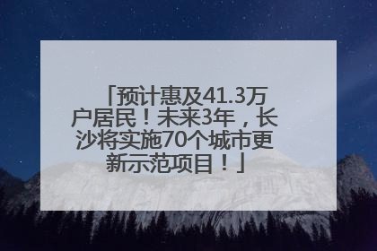 预计惠及41.3万户居民！未来3年，长沙将实施70个城市更新示范项目！