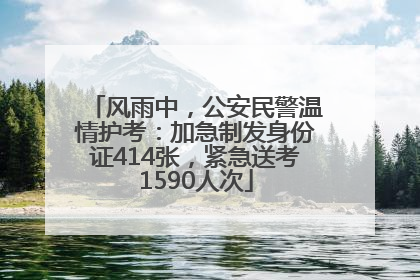 风雨中，公安民警温情护考：加急制发身份证414张，紧急送考1590人次