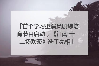首个学习型演员剧综培育节目启动，《江南·十二场欢聚》选手亮相