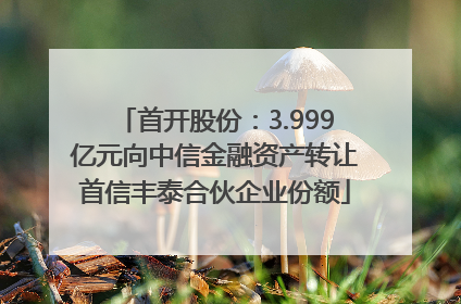 首开股份：3.999亿元向中信金融资产转让首信丰泰合伙企业份额