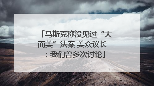 马斯克称没见过“大而美”法案 美众议长：我们曾多次讨论