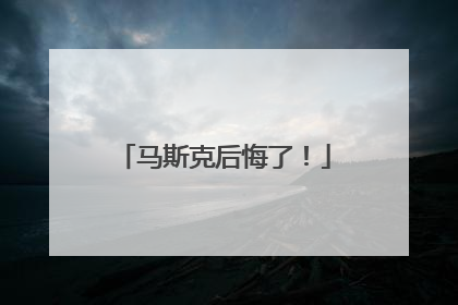 马斯克后悔了！