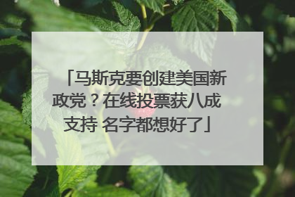 马斯克要创建美国新政党？在线投票获八成支持 名字都想好了