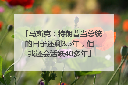 马斯克：特朗普当总统的日子还剩3.5年，但我还会活跃40多年