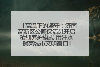 高温下的坚守：济南高新区公厕保洁员开启精细养护模式 用汗水擦亮城市文明窗口