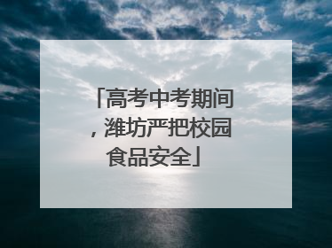 高考中考期间，潍坊严把校园食品安全