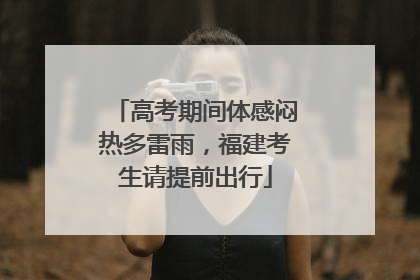 高考期间体感闷热多雷雨，福建考生请提前出行
