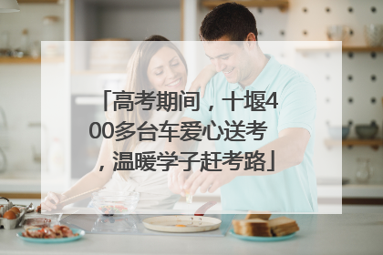 高考期间，十堰400多台车爱心送考，温暖学子赶考路