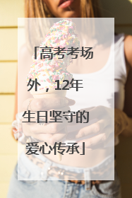 高考考场外，12年生日坚守的爱心传承