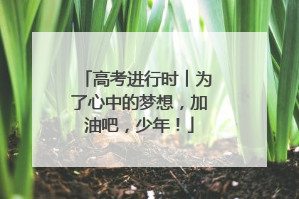 高考进行时︱为了心中的梦想，加油吧，少年！