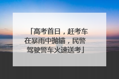 高考首日，赶考车在暴雨中抛锚，民警驾驶警车火速送考