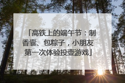 高铁上的端午节：制香囊、包粽子，小朋友第一次体验投壶游戏
