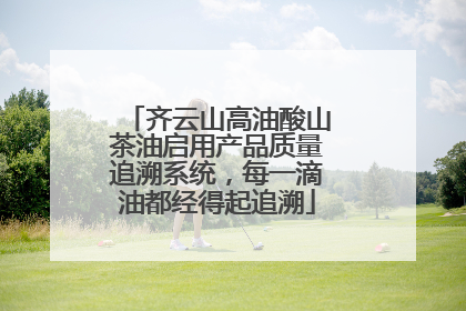 齐云山高油酸山茶油启用产品质量追溯系统，每一滴油都经得起追溯