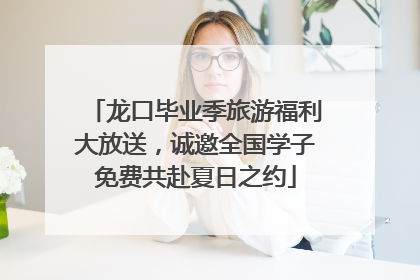 龙口毕业季旅游福利大放送，诚邀全国学子免费共赴夏日之约