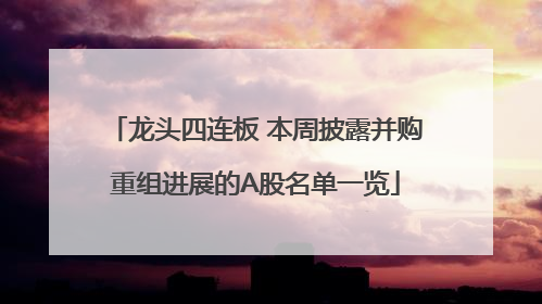 龙头四连板 本周披露并购重组进展的A股名单一览