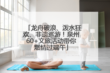 龙舟破浪、泼水狂欢、非遗巡游！泉州60+文旅活动带你燃情过端午