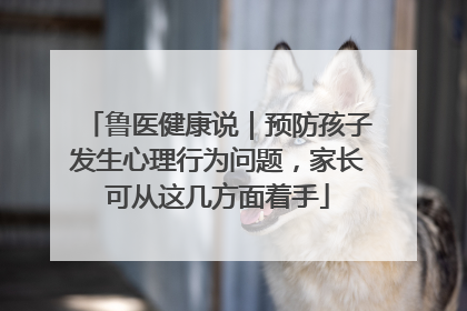 鲁医健康说｜预防孩子发生心理行为问题，家长可从这几方面着手