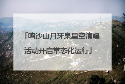 鸣沙山月牙泉星空演唱活动开启常态化运行