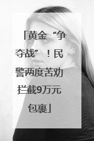 黄金“争夺战”！民警两度苦劝拦截9万元包裹