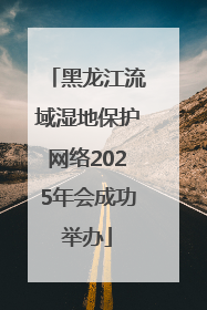 黑龙江流域湿地保护网络2025年会成功举办
