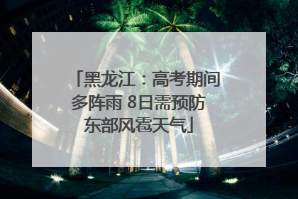 黑龙江：高考期间多阵雨 8日需预防东部风雹天气