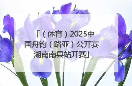 （体育）2025中国舟钓（路亚）公开赛湖南南县站开赛