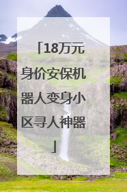 18万元身价安保机器人变身小区寻人神器