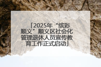 2025年“缤彩顺义”顺义区社会化管理退休人员宣传教育工作正式启动