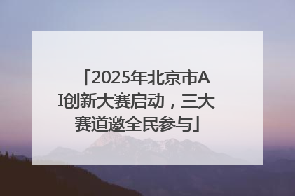2025年北京市AI创新大赛启动，三大赛道邀全民参与
